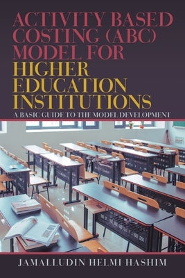 Activity Based Costing (Abc) Model for Higher Education Institutions: A Basic Guide to the Model Development by Hashim, Jamalludin Helmi