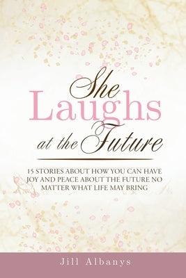 She Laughs at the Future: 15 Inspiring Stories to Give You Joy and Peace About the Future No Matter Your Season by Albanys, Jill