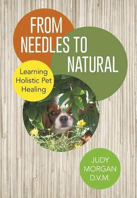 From Needles to Natural: Learning Holistic Pet Healing by Morgan D. V. M., Judy