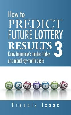 How to Predict Future Lottery Results Book 3: Know Tomorrow's Number Today on a Month-By-Month Basis by Isaac, Francis