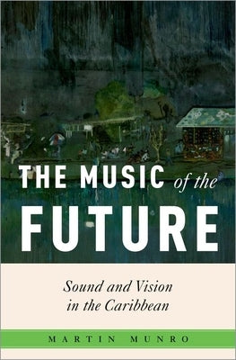 The Music of the Future: Sound and Vision in the Caribbean by Munro, Martin