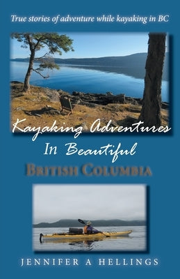 Kayaking Adventures In Beautiful British Columbia: True stories of adventure while kayaking in BC by Hellings, Jennifer a.