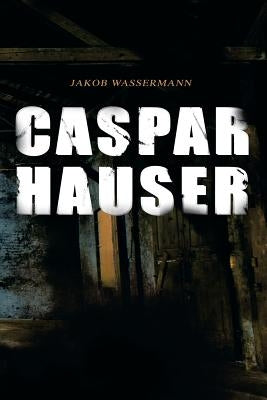 Caspar Hauser: Die Trägheit des Herzens by Wassermann, Jakob