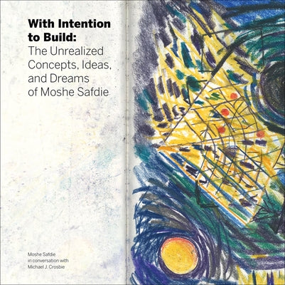 With Intention to Build: The Unrealized Concepts, Ideas, and Dreams of Moshe Safdie by Crosbie, Michael J.