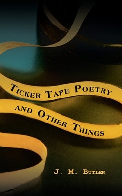 Ticker Tape Poetry and Other Things by Butler, J. M.