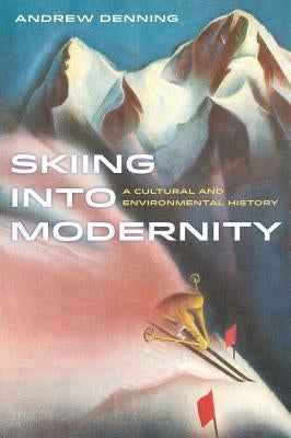 Skiing Into Modernity: A Cultural and Environmental History Volume 3 by Denning, Andrew