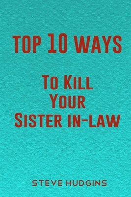 Top 10 Ways To Kill Your Sister In-Law by Hudgins, Steve