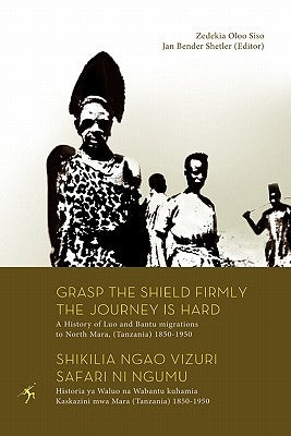 Grasp the Shield Firmly the Journey is Hard. A History of Luo and Bantu migrations to North Mara, (Tanzania) 1850-1950 by Siso, Zedekia Oloo