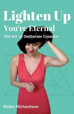 Lighten Up, You're Eternal: A Compassionate Guide to Deliberate Creation by Richardson, Robin