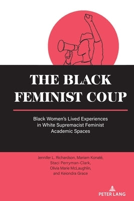 The Black Feminist Coup: Black Women's Lived Experiences in White Supremacist Feminist Academic Spaces by Powers, Beth