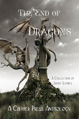 The End of Dragons: A Collection of Short Stories by Anthology, Chipper Press