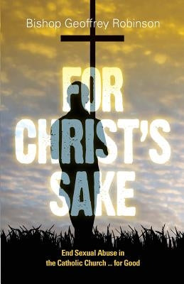 For Christ's Sake: End Sexual Abuse in the Catholic Church... for Good by Robinson, Geoffrey