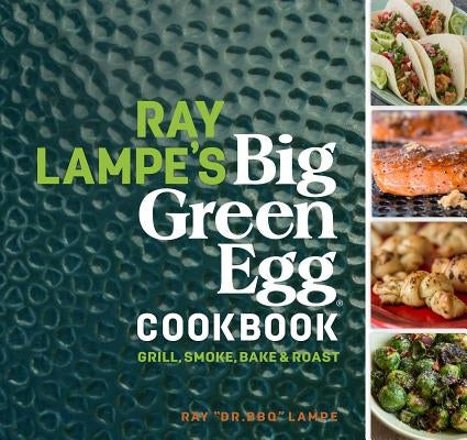 Ray Lampe's Big Green Egg Cookbook, 3: Grill, Smoke, Bake & Roast by Lampe, Ray