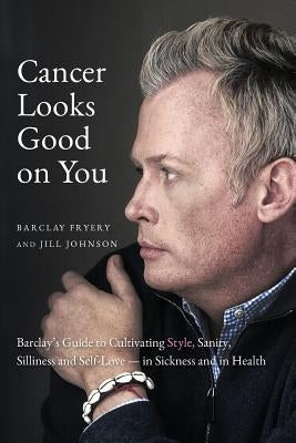 Cancer Looks Good on You: Barclay's Guide to Cultivating Style, Sanity, Silliness and Self-Love-in Sickness and in Health by Fryery, Barclay