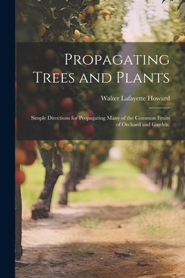 Propagating Trees and Plants; Simple Directions for Propagating Many of the Common Fruits of Orchard and Garden; by Howard, W[alter] L[afayette] 1872-