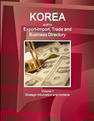 Korea North Export-Import, Trade and Business Directory Volume 1 Strategic Information and Contacts by Ibp, Inc