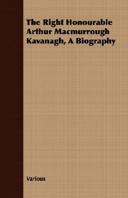 The Right Honourable Arthur Macmurrough Kavanagh, A Biography by Various