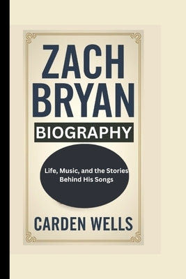 Zach Bryan Biography: Life, Music, and the Stories Behind His Songs by Wells, Carden