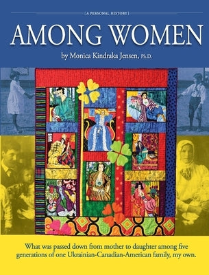 Among Women: What was passed down from mother to daughter among five generations of one Ukrainian-Canadian-American family, my own. by Jensen, Monica Kindraka