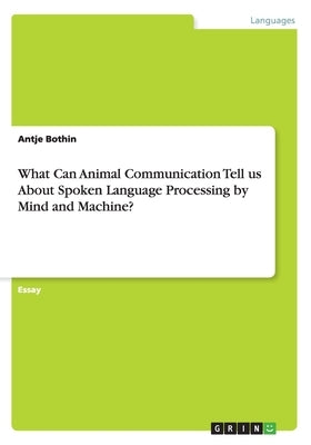 What Can Animal Communication Tell us About Spoken Language Processing by Mind and Machine? by Bothin, Antje