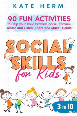 Social Skills for Kids 3 to 10: 90 Fun Activities to Help your Child Problem-Solve, Communicate and Listen, Share and Make Friends by Herm, Kate