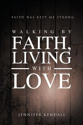 Walking by Faith; Living with Love: Faith Has Kept Me Strong by Kendall, Jennifer