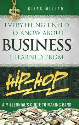 Everything I Need to Know about Business I Learned from Hip-Hop: A Millennial's Guide to Making Bank by Miller, Giles