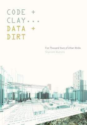 Code and Clay, Data and Dirt: Five Thousand Years of Urban Media by Mattern, Shannon