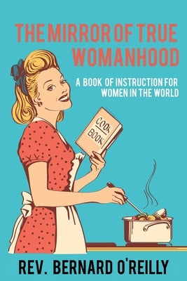 The Mirror of True Womanhood: A Book of Instruction for Women in the World by O'Reilly, Bernard