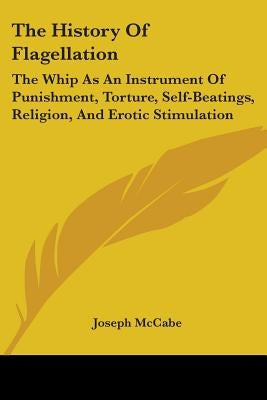 The History Of Flagellation: The Whip As An Instrument Of Punishment, Torture, Self-Beatings, Religion, And Erotic Stimulation by McCabe, Joseph