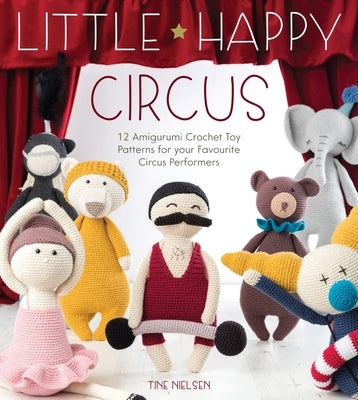 Little Happy Circus: 12 Amigurumi Crochet Toy Patterns for Your Favourite Circus Performers by Nielsen, Tine