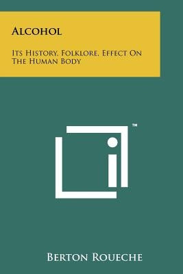 Alcohol: Its History, Folklore, Effect On The Human Body by Roueche, Berton