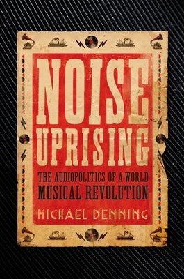 Noise Uprising: The Audiopolitics of a World Musical Revolution by Denning, Michael