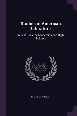 Studies in American Literature: A Text-Book for Academies and High Schools by Noble, Charles