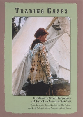 Trading Gazes: Euro-American Women Photographers and Native North Americans, 1880-1940 by Bernardin, Susan