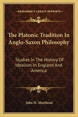 The Platonic Tradition In Anglo-Saxon Philosophy: Studies In The History Of Idealism In England And America by Muirhead, John H.