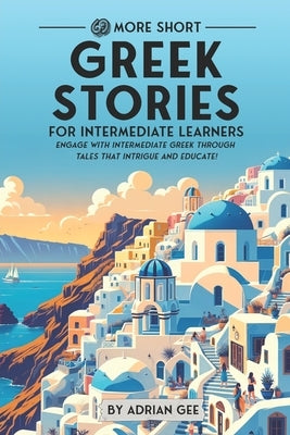 69 More Short Greek Stories for Intermediate Learners: Engage with Intermediate Greek Through Tales That Intrigue and Educate! by Gee, Adrian