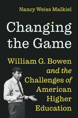 Changing the Game: William G. Bowen and the Challenges of American Higher Education by Malkiel, Nancy Weiss