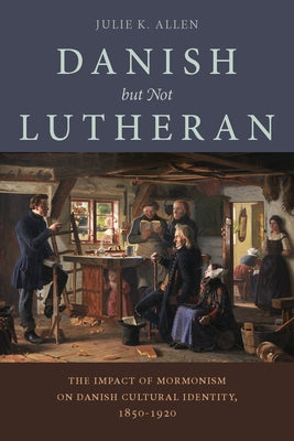 Danish, But Not Lutheran: The Impact of Mormonism on Danish Cultural Identity, 1850-1920 by Allen, Julie K.