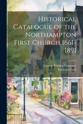 Historical Catalogue of the Northampton First Church 1661-1891 by Clark, Solomon