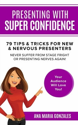 Presenting with Super Confidence - 79 tips and tricks for New & Nervous Presenters: Never Suffer from Stage Fright or Presenting Nerves Again. Your Au by Gonzales, Ana Maria