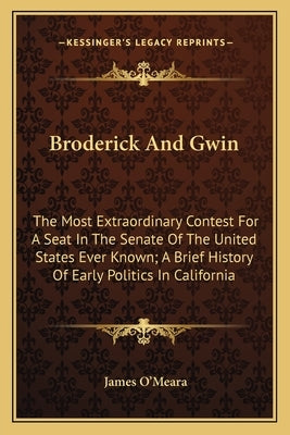 Broderick And Gwin: The Most Extraordinary Contest For A Seat In The Senate Of The United States Ever Known; A Brief History Of Early Poli by O'Meara, James