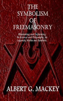 The Symbolism of Freemasonry: Illustrating and Explaining Its Science and Philosophy, its Legends, Myths and Symbols. by Mackey, Albert G.