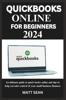 Quickbook Online for Beginners 2024: An ultimate guide to quick books online and tips to help you take control of your small business finances by Sean, Matt