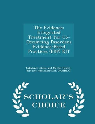 The Evidence: Integrated Treatment for Co-Occurring Disorders Evidence-Based Practices (Ebp) Kit - Scholar's Choice Edition by Substance Abuse and Mental Health Servic