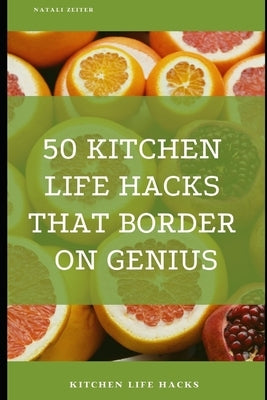 50 Kitchen Life Hacks That Border on Genius: Kitchen Life Hacks by Zeiter, Natali