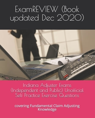 Indiana Adjuster Exams (Independent and Public) Unofficial Self Practice Exercise Questions: covering Fundamental Claim Adjusting Knowledge by Examreview