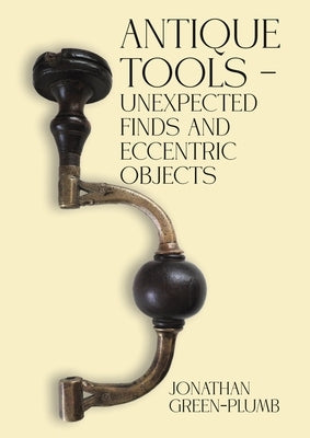 Antique Tools - Unexpected Finds and Eccentric Objects by Green-Plumb, Jonathan