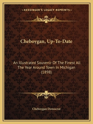 Cheboygan, Up-To-Date: An Illustrated Souvenir Of The Finest All The Year Around Town In Michigan (1898) by Cheboygan Democrat