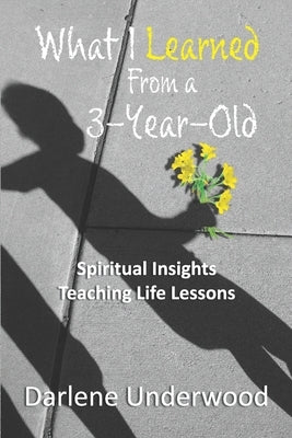 What I learned from a 3-year old: Spiritual insights teaching life lessons by Underwood, Darlene